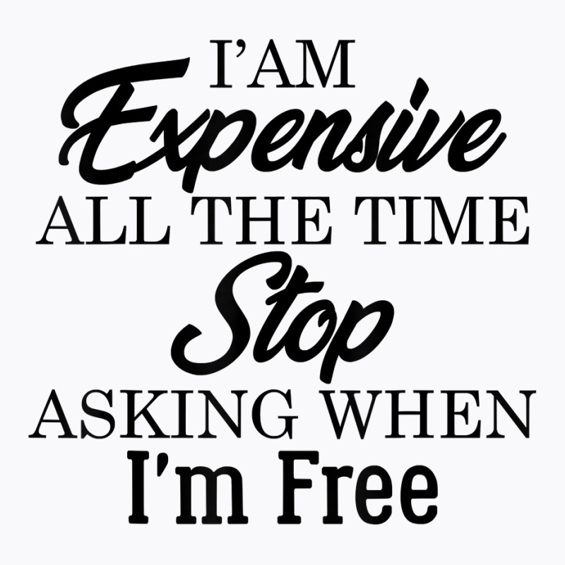 I Am Expensive All The Time Stop Asking When I'm Free, Funny T Shirt T-shirt | Artistshot