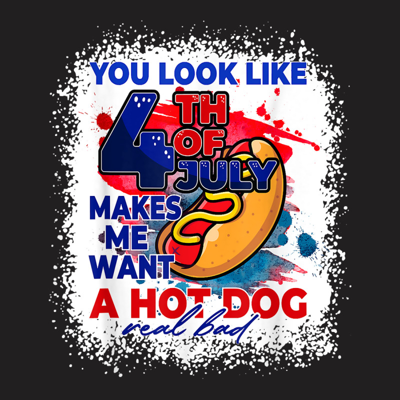 You Look Like 4th July Makes Me Want A Hotdog Real Bad T Shirt T-shirt | Artistshot