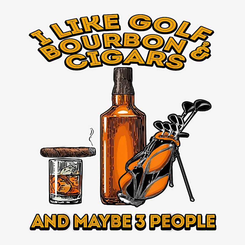 I Like Golf Bourbon And Cigars And Maybe 3 People Funny Gift T