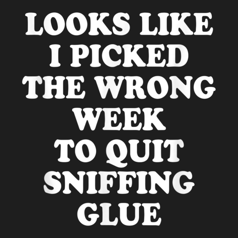 Looks Like I Picked The Wrong Week To Quit Sniffing Glue T Shirt Classic T-shirt | Artistshot