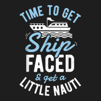 Time To Get Ship Faced And Get A Little Nauti T Shirt Cruise T Shirt Classic T-shirt | Artistshot