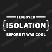 I Enjoyed Isolation Before It Was Cool Classic T-shirt | Artistshot