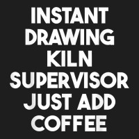 Instant Drawing Kiln Supervisor Just Add Coffee T Shirt Classic T-shirt | Artistshot