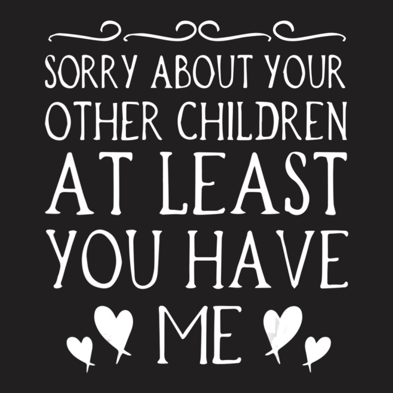 Mom Sorry About Your Other Children At Least You Have Me T-shirt | Artistshot