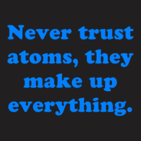 Never Trust Atoms, They Make Up Everything. T-shirt | Artistshot