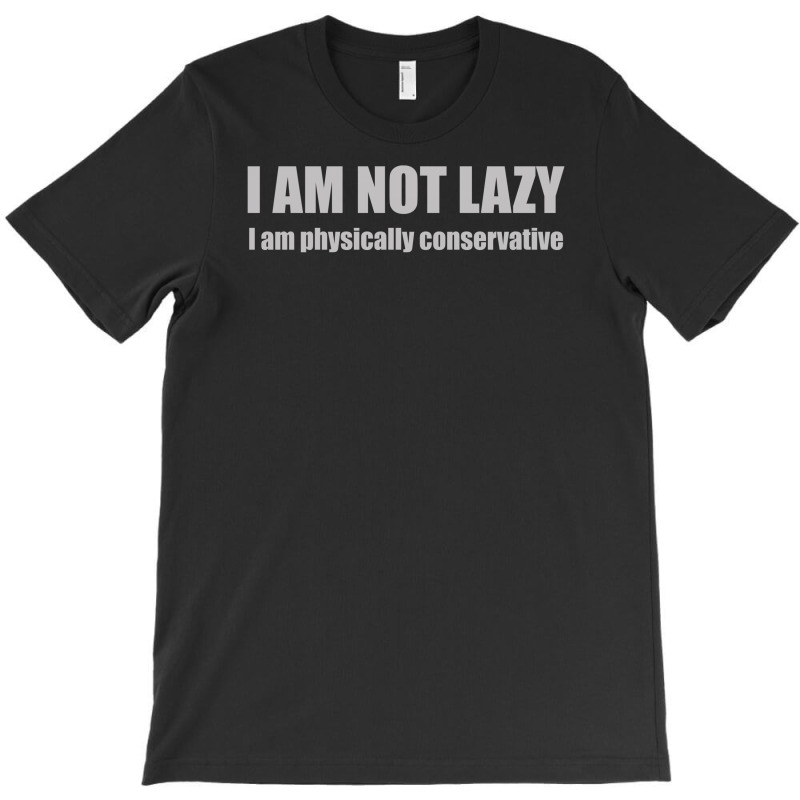 I'm Not Lazy, I'm Physically Conservative T-shirt | Artistshot