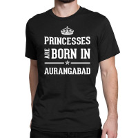 Princesses Are Born In Aurangabad Cool Gift Classic T-shirt | Artistshot