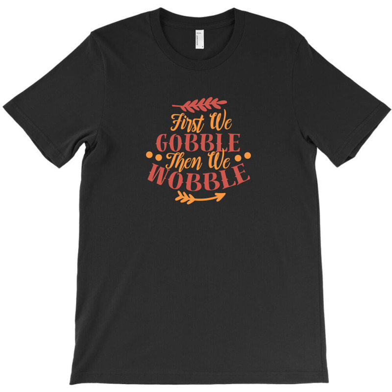 First We Gobble Then We Wobble T-shirt | Artistshot