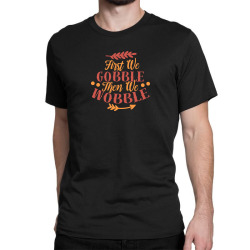 first we gobble then we wobble Classic T-shirt | Artistshot