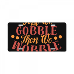first we gobble then we wobble License Plate | Artistshot