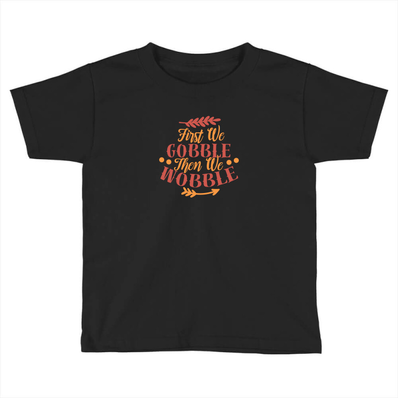 First We Gobble Then We Wobble Toddler T-shirt | Artistshot