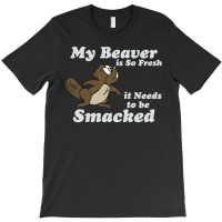 My Beaver Is So Fresh It Needs To Be Smacked T-shirt | Artistshot