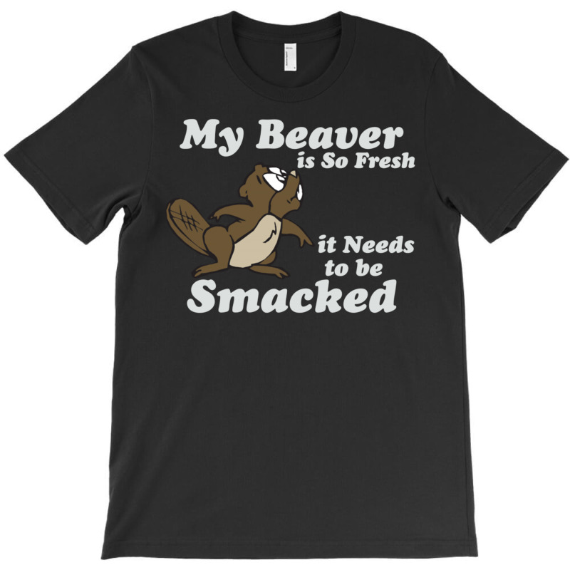 My Beaver Is So Fresh It Needs To Be Smacked T-shirt | Artistshot