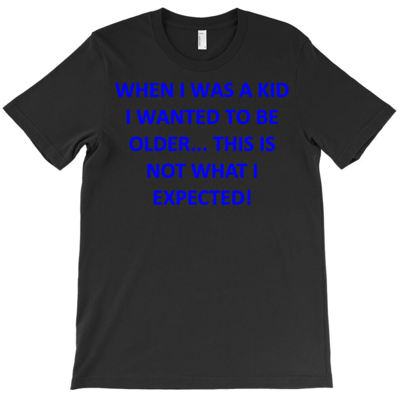 When I Was A Kid I Wanted To Be Older... This Is Not What I Expected T-shirt | Artistshot