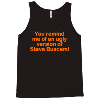 You Remind Me Of An Ugly Version Of Steve Buscemi Tank Top | Artistshot