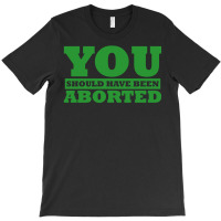 You Should Have Been Aborted T-shirt | Artistshot