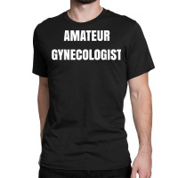 Amateur Gynecologist T Shirt Classic T-shirt | Artistshot