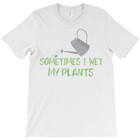 Sometimes I Wet My Plants Lil Water Can Funny Gardening Text T Shirt T-shirt | Artistshot