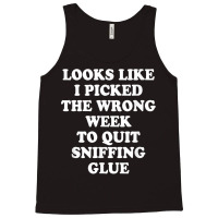 Looks Like I Picked The Wrong Week To Quit Sniffing Glue T Shirt Tank Top | Artistshot