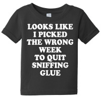 Looks Like I Picked The Wrong Week To Quit Sniffing Glue T Shirt Baby Tee | Artistshot