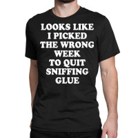 Looks Like I Picked The Wrong Week To Quit Sniffing Glue T Shirt Classic T-shirt | Artistshot