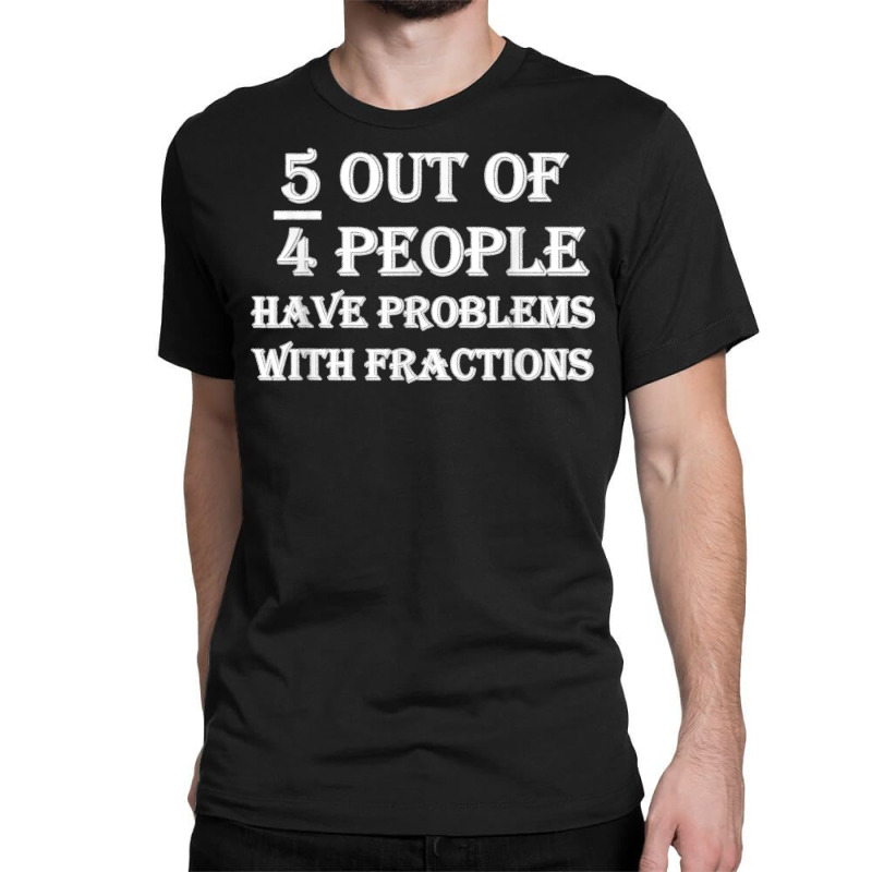 5 Out Of 4 People Have Problems With Fractions Mathematics Classic T-shirt by dewresowashg | Artistshot