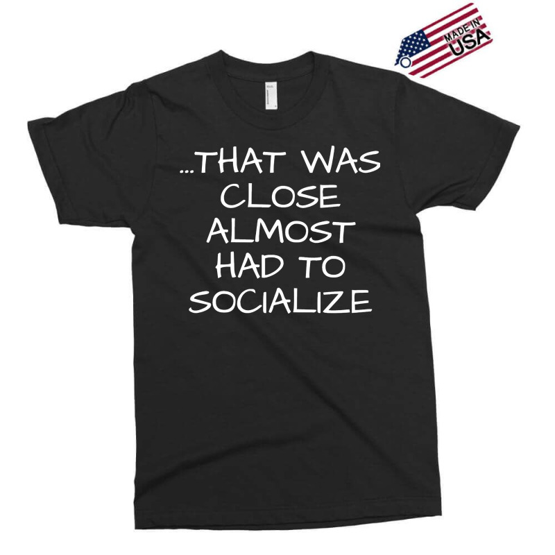 That Was Close Almost Had To Socialize Premium T Shirt Exclusive T-shirt | Artistshot