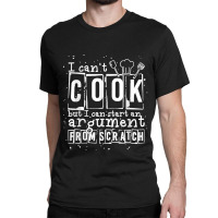 17.i Can Cook But I Can Start An Argument From Scratch Classic T-shirt | Artistshot