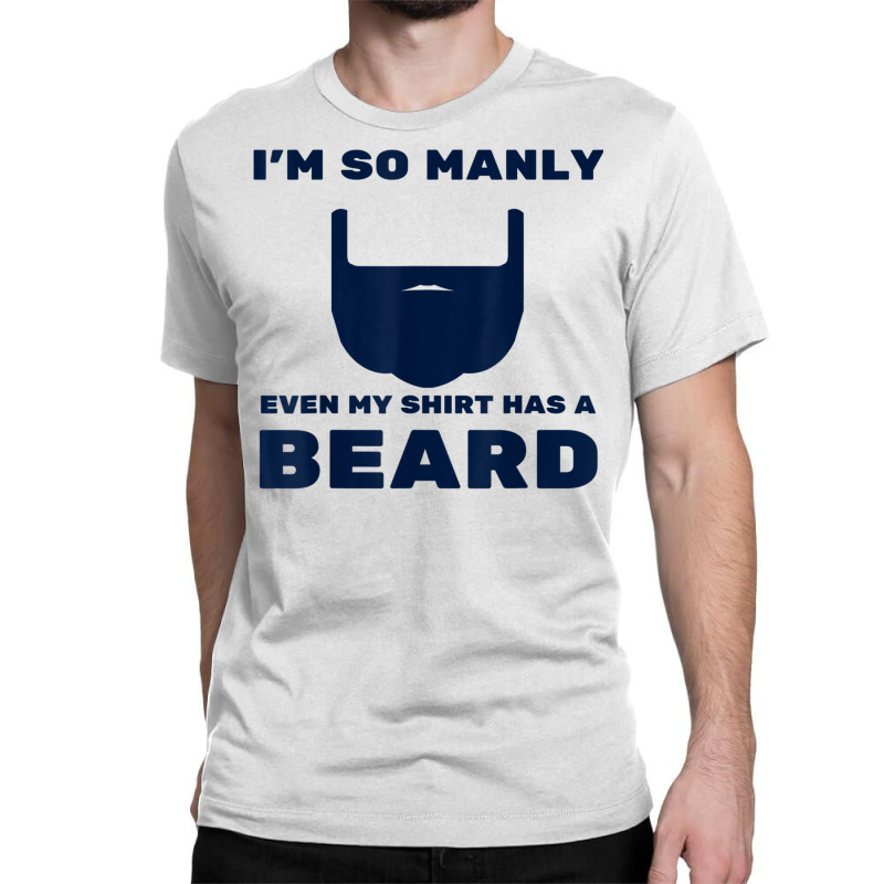 I'm So Manly Even My Shirt Has A Beard Tshirt   Funny Shirt Classic T-shirt | Artistshot