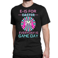 E Is For Easter Everyday Is Game T  Shirt E Is For Easter Everyday Is Classic T-shirt | Artistshot