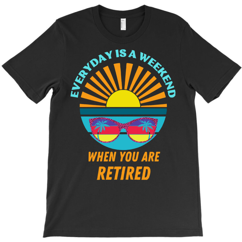 Everyday Is A Weekend When You Are Reti T  Shirteveryday Is A Weekend T-shirt | Artistshot