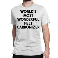 World's Most Wonderful Felt Carbonizer T Shirt Classic T-shirt | Artistshot