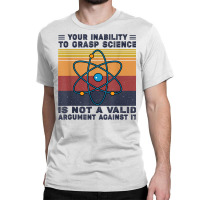 Your Inability To Grasp Science Is Not A Valid Argument T Shirt Classic T-shirt | Artistshot