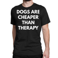 Dogs Are Cheaper Than Therapy   Sweatshirt Classic T-shirt | Artistshot