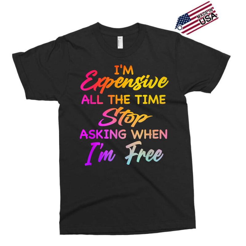 I'm Expensive All The Time Stop Asking When Im Free Funny T Shirt Exclusive T-shirt | Artistshot