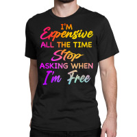 I'm Expensive All The Time Stop Asking When Im Free Funny T Shirt Classic T-shirt | Artistshot