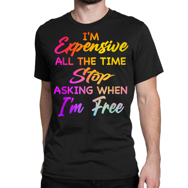 I'm Expensive All The Time Stop Asking When Im Free Funny T Shirt Classic T-shirt | Artistshot