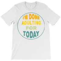 I'm Done Adulting For Today Funny Meme T Shirt T-shirt | Artistshot