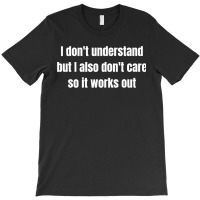 I Don't Understand But I Also Don't Care So It Works Out T-shirt | Artistshot