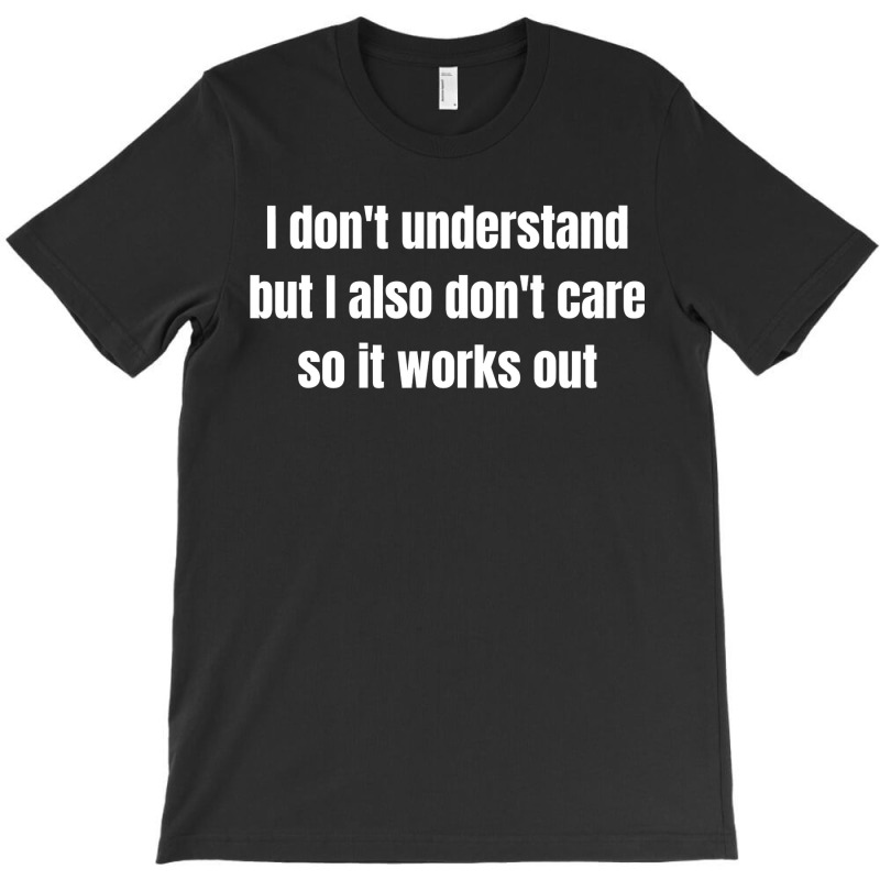 I Don't Understand But I Also Don't Care So It Works Out T-Shirt by cm-arts | Artistshot