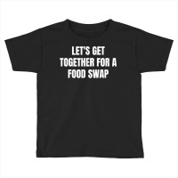 Let's Get Together For A Food Swap T Shirt Toddler T-shirt | Artistshot