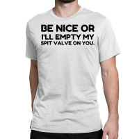 Be Nice Or Empty My Spit Valve On You Classic T-shirt | Artistshot