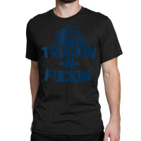 Truckin And Fuckin Funny Trucker T Shirt Classic T-shirt | Artistshot