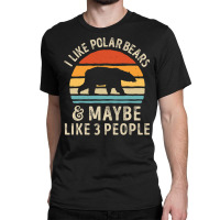 I Like Polar Bears And Maybe Like 3 People Bear Lover Gifts  Copy Classic T-shirt | Artistshot