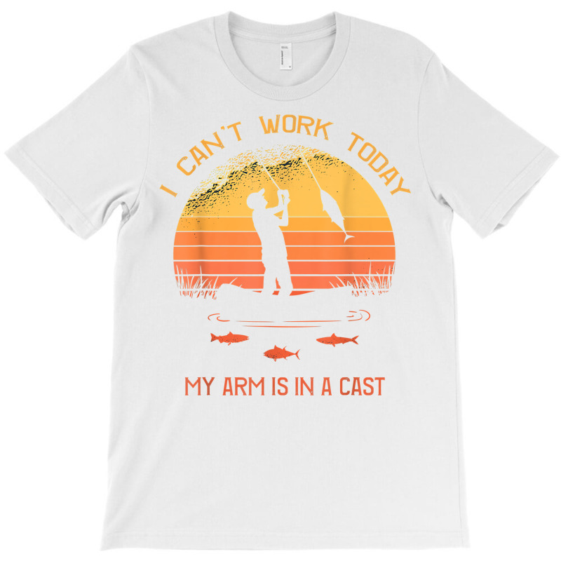 Fisherman, I Can't Work Today My Arm In A Cast Funny Fishing T Shirt T-shirt | Artistshot