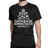 Keep Calm And Let The Database Administrator Handle It Classic T-shirt | Artistshot