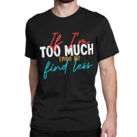 If Im Too Much Then Go Find Less Funny Wife, Girlfriend Joke Gift Clas Classic T-shirt | Artistshot