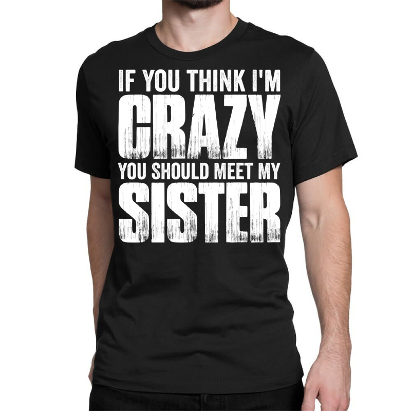 If You Think I M Crazy You Should Meet My Sister Classic T-shirt | Artistshot