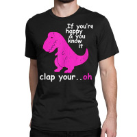 T Rex If You're Happy And You Know It Clap Your Oh   Dino T Shirt Classic T-shirt | Artistshot