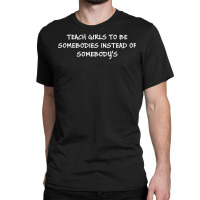 Teach Girls To Be Somebodies Instead Of Somebody's T Shirt Classic T-shirt | Artistshot